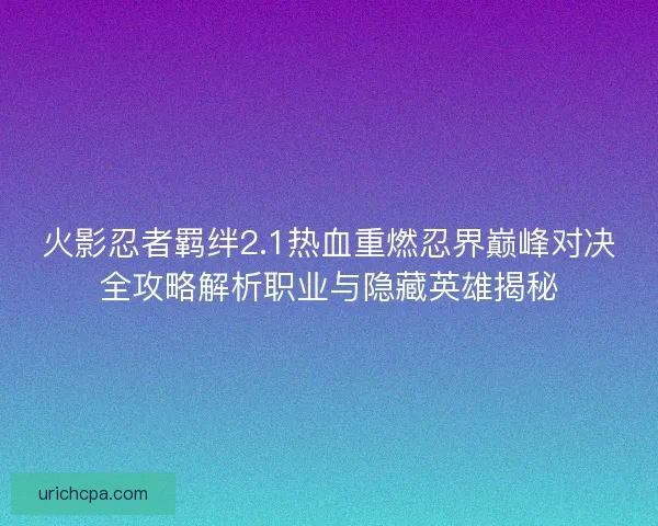 火影忍者羁绊2.1热血重燃忍界巅峰对决全攻略解析职业与隐藏英雄揭秘