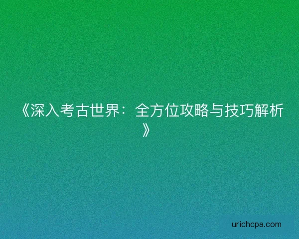 《深入考古世界：全方位攻略与技巧解析》