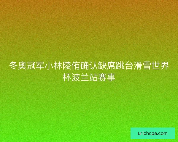 冬奥冠军小林陵侑确认缺席跳台滑雪世界杯波兰站赛事