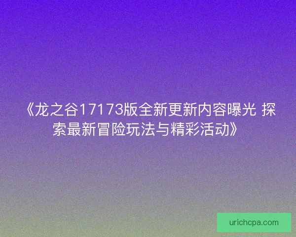 《龙之谷17173版全新更新内容曝光 探索最新冒险玩法与精彩活动》