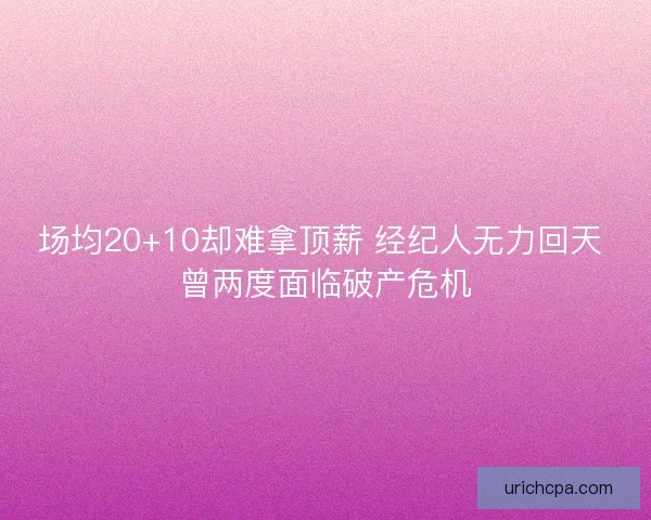场均20+10却难拿顶薪 经纪人无力回天 曾两度面临破产危机