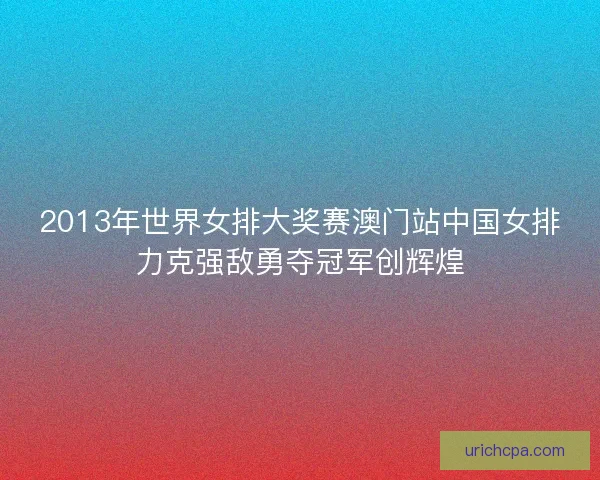 2013年世界女排大奖赛澳门站中国女排力克强敌勇夺冠军创辉煌