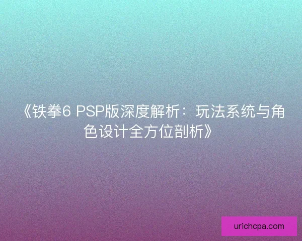 《铁拳6 PSP版深度解析：玩法系统与角色设计全方位剖析》