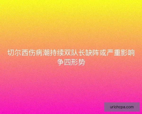 切尔西伤病潮持续双队长缺阵或严重影响争四形势