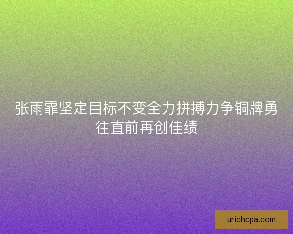 张雨霏坚定目标不变全力拼搏力争铜牌勇往直前再创佳绩