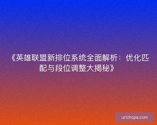 《英雄联盟新排位系统全面解析：优化匹配与段位调整大揭秘》