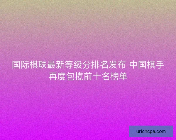 国际棋联最新等级分排名发布 中国棋手再度包揽前十名榜单