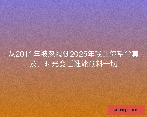 从2011年被忽视到2025年我让你望尘莫及，时光变迁谁能预料一切