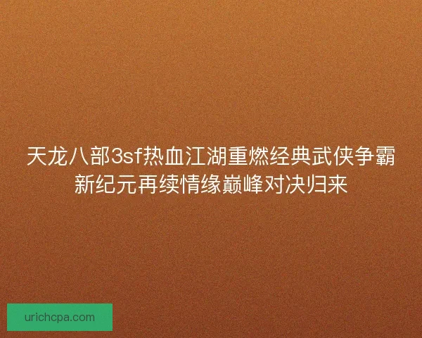 天龙八部3sf热血江湖重燃经典武侠争霸新纪元再续情缘巅峰对决归来