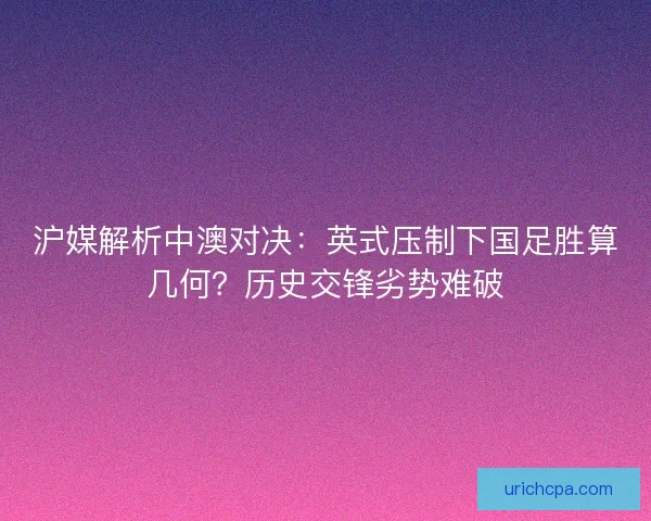 沪媒解析中澳对决：英式压制下国足胜算几何？历史交锋劣势难破