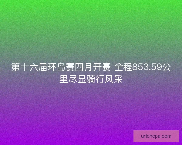 第十六届环岛赛四月开赛 全程853.59公里尽显骑行风采